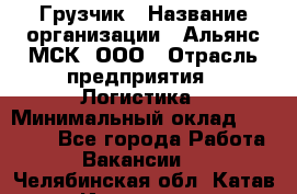 Грузчик › Название организации ­ Альянс-МСК, ООО › Отрасль предприятия ­ Логистика › Минимальный оклад ­ 23 000 - Все города Работа » Вакансии   . Челябинская обл.,Катав-Ивановск г.